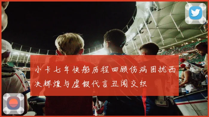 小卡七年快船历程回顾伤病困扰西决辉煌与虚假代言丑闻交织