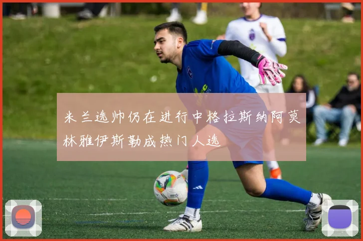 米兰选帅仍在进行中格拉斯纳阿莫林雅伊斯勒成热门人选