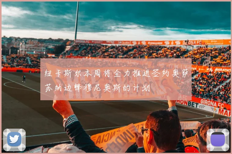 纽卡斯尔本周将全力推进签约奥萨苏纳边锋穆尼奥斯的计划