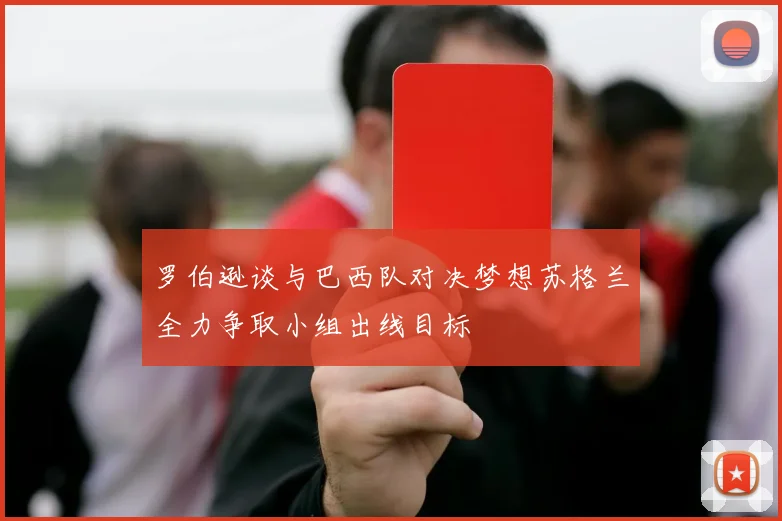 罗伯逊谈与巴西队对决梦想苏格兰全力争取小组出线目标