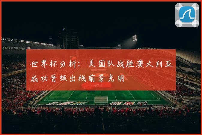 世界杯分析：美国队战胜澳大利亚成功晋级出线前景光明