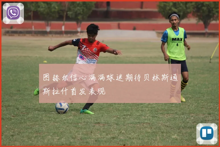 图赫尔信心满满球迷期待贝林斯通斯拉什首发表现