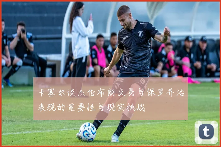 卡塞尔谈杰伦布朗交易与保罗乔治表现的重要性与现实挑战