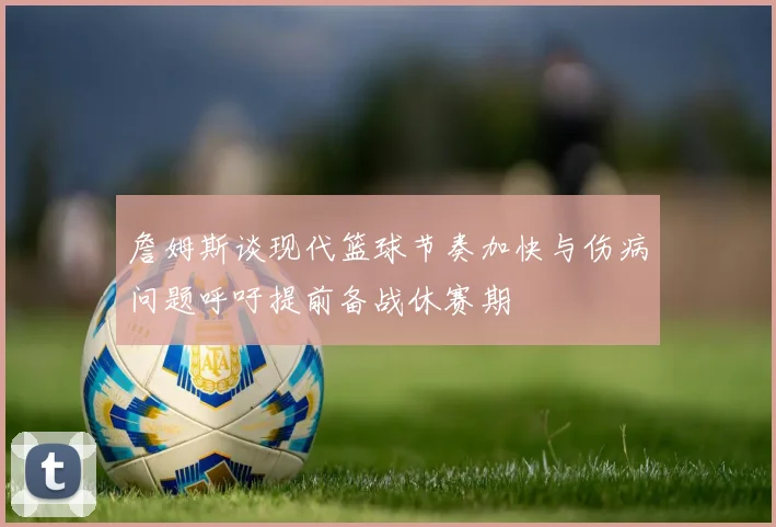 詹姆斯谈现代篮球节奏加快与伤病问题呼吁提前备战休赛期