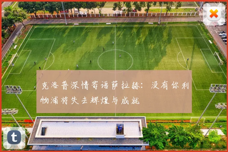 克洛普深情寄语萨拉赫：没有你利物浦将失去辉煌与成就