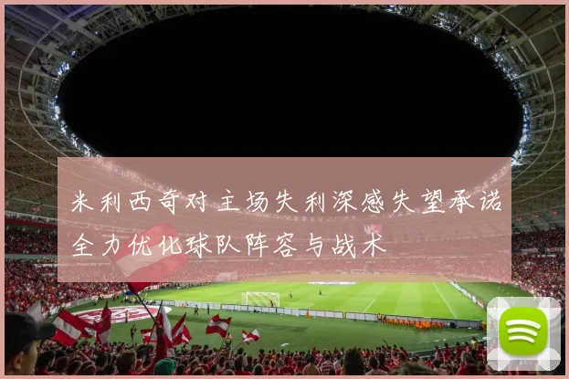 米利西奇对主场失利深感失望承诺全力优化球队阵容与战术