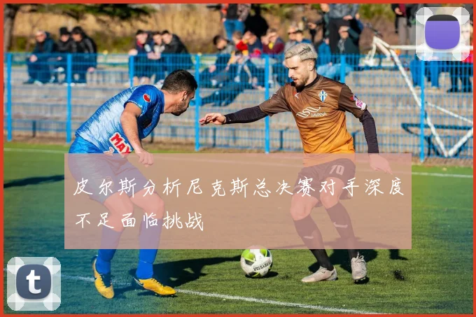 皮尔斯分析尼克斯总决赛对手深度不足面临挑战