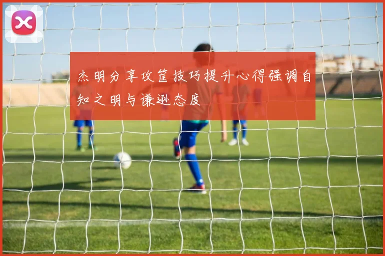 杰明分享攻筐技巧提升心得强调自知之明与谦逊态度