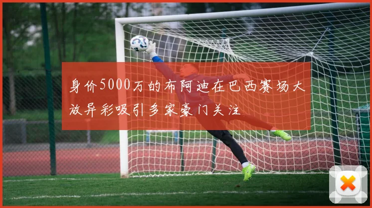 身价5000万的布阿迪在巴西赛场大放异彩吸引多家豪门关注