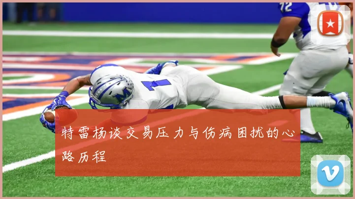 特雷杨谈交易压力与伤病困扰的心路历程