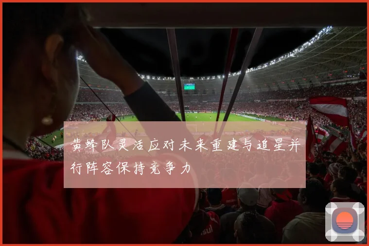黄蜂队灵活应对未来重建与追星并行阵容保持竞争力