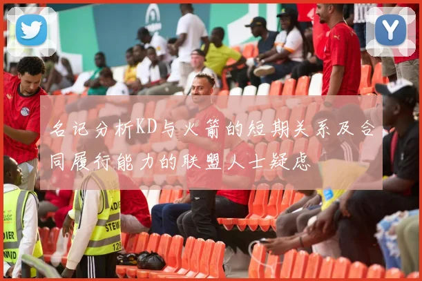 名记分析KD与火箭的短期关系及合同履行能力的联盟人士疑虑